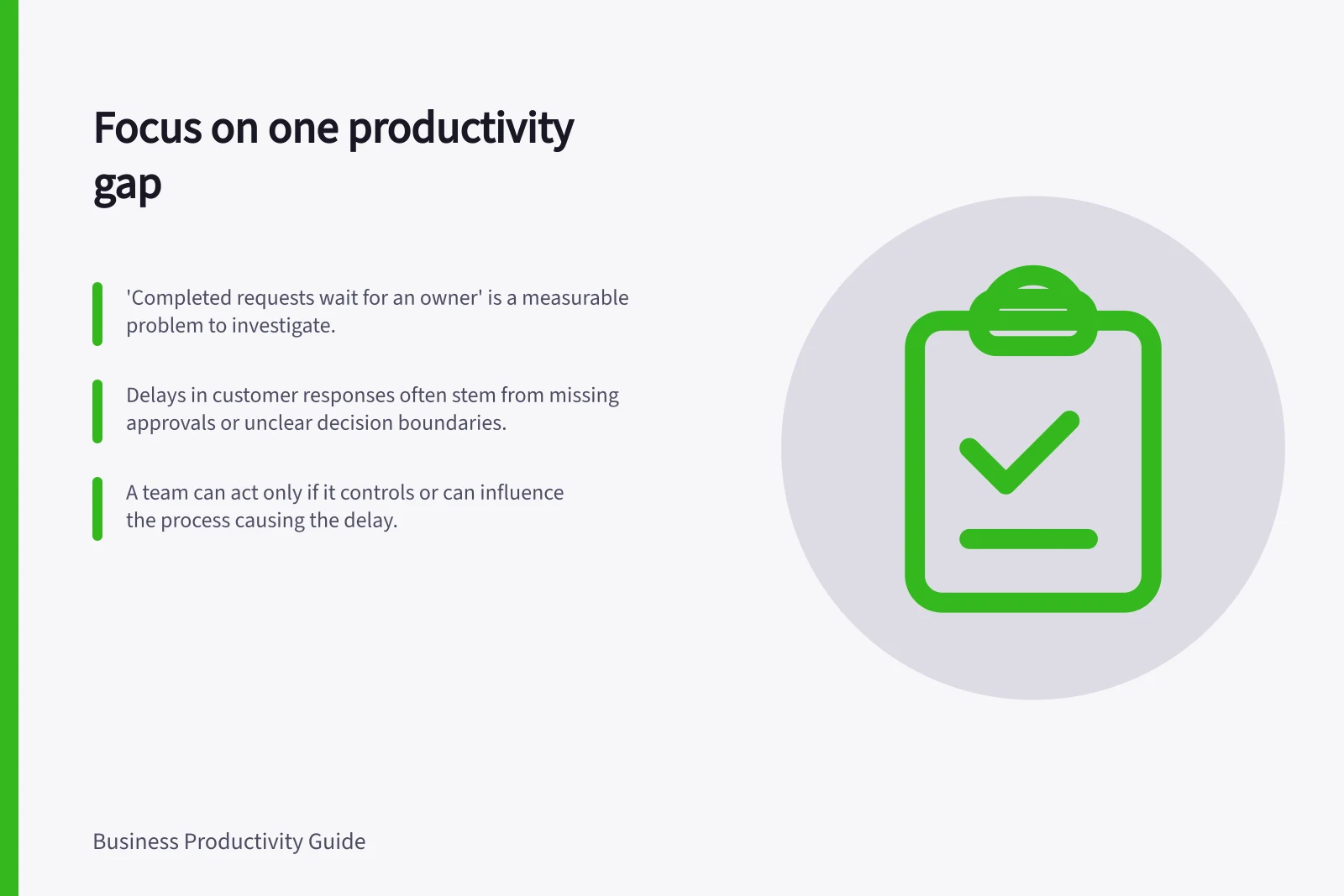 Focus on one productivity gap: 'Completed requests wait for an owner' is a measurable problem to investigate.; Delays in customer responses often stem from missing approvals or unclear decision boundaries.; A team can act only if it controls or can influence the process causing the delay.