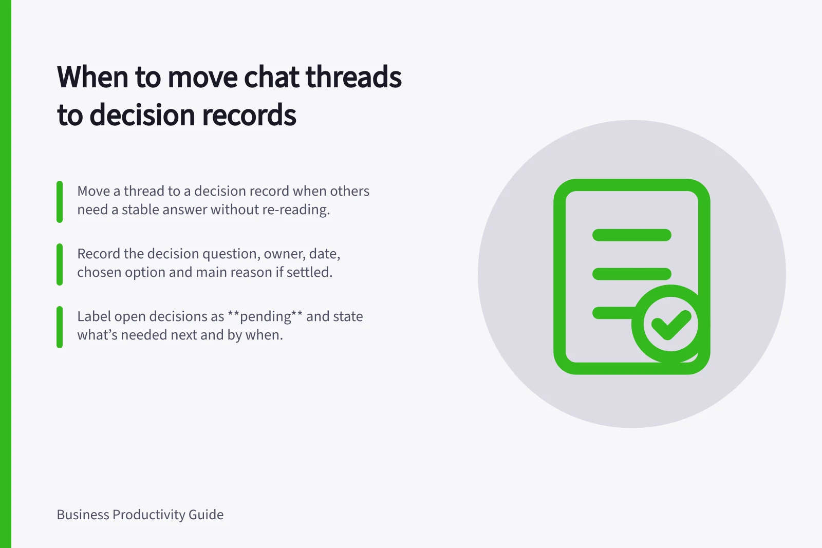 When to move chat threads to decision records: Move a thread to a decision record when others need a stable answer without re-reading.; Record the decision question, owner, date, chosen option and main reason if settled.; Label open decisions as **pending** and state what’s needed next and by when.