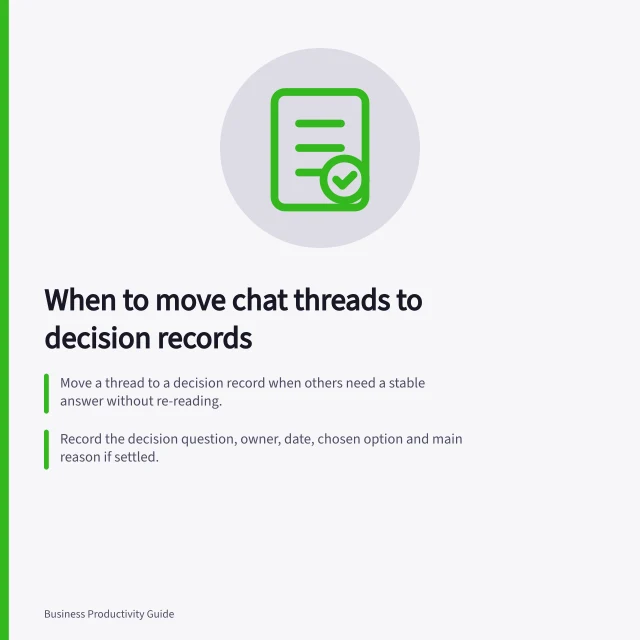 When to move chat threads to decision records: Move a thread to a decision record when others need a stable answer without re-reading.; Record the decision question, owner, date, chosen option and main reason if settled.; Label open decisions as **pending** and state what’s needed next and by when. Choosing when to move a long message thread into a decision record
