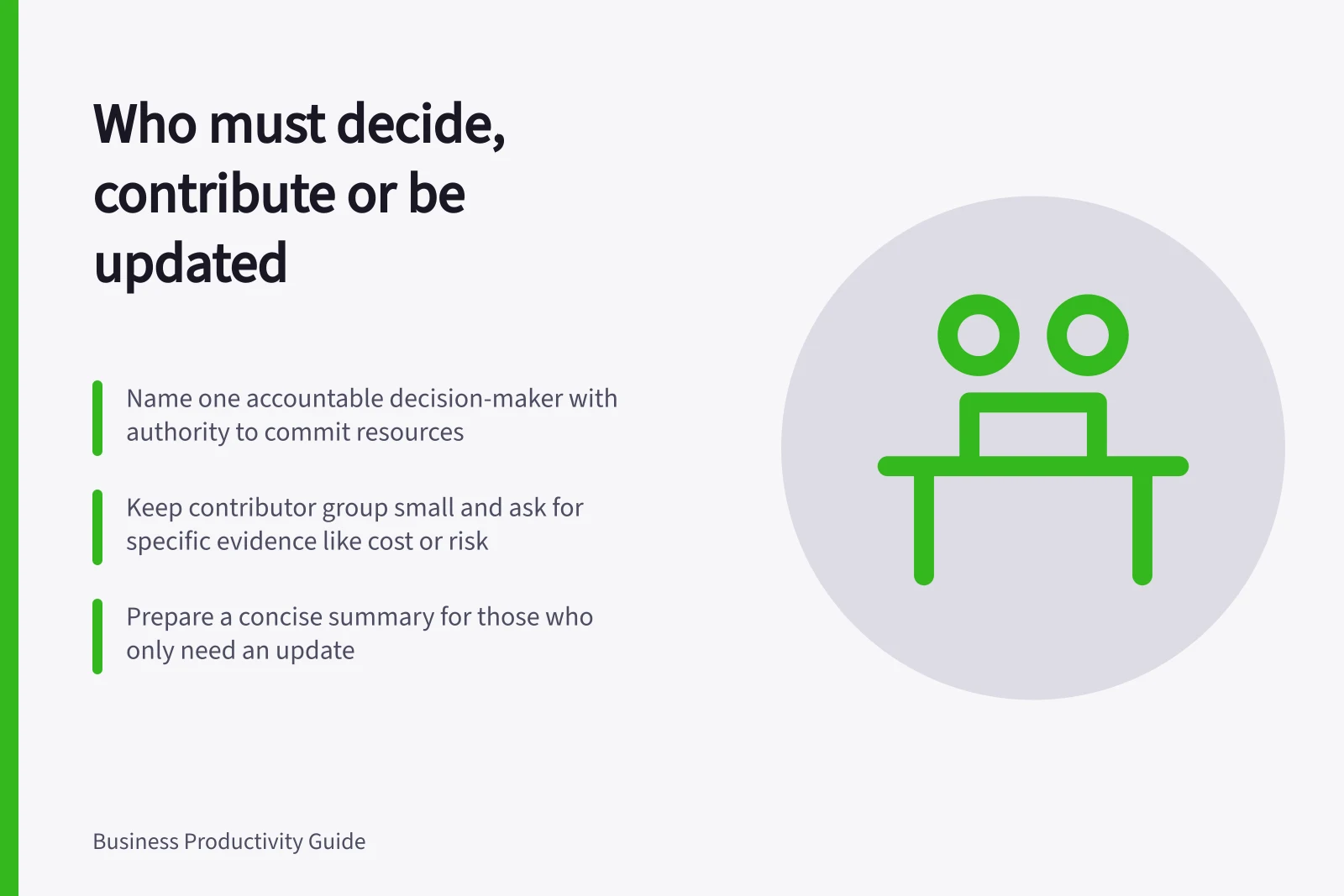 Who must decide, contribute or be updated: Name one accountable decision-maker with authority to commit resources; Keep contributor group small and ask for specific evidence like cost or risk; Prepare a concise summary for those who only need an update