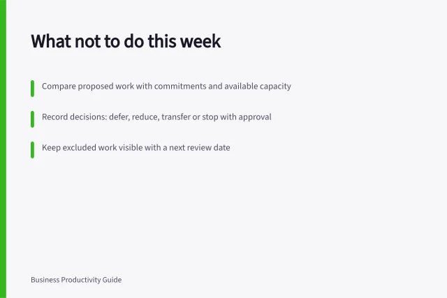 What not to do this week: Compare proposed work with commitments and available capacity; Record decisions: defer, reduce, transfer or stop with approval; Keep excluded work visible with a next review date. Deciding what not to do this week