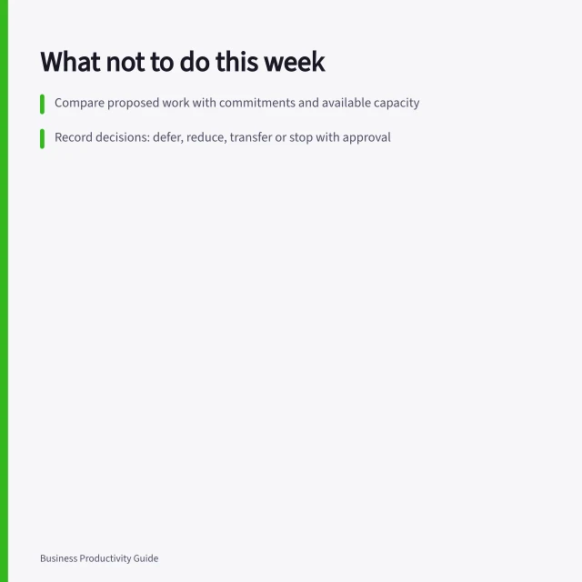 What not to do this week: Compare proposed work with commitments and available capacity; Record decisions: defer, reduce, transfer or stop with approval; Keep excluded work visible with a next review date. Deciding what not to do this week