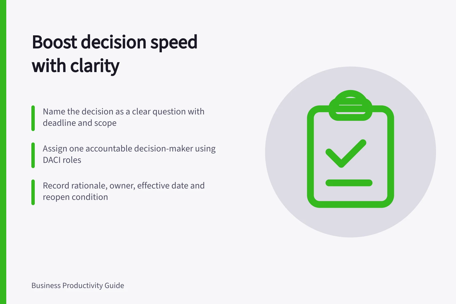 Boost decision speed with clarity: Name the decision as a clear question with deadline and scope; Assign one accountable decision-maker using DACI roles; Record rationale, owner, effective date and reopen condition