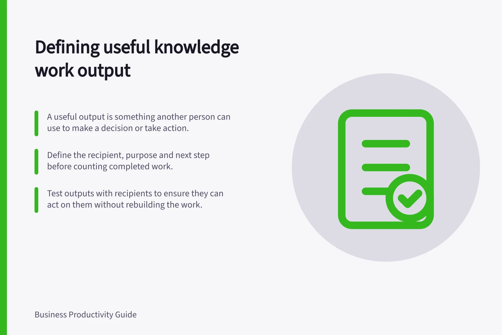 Defining useful knowledge work output: A useful output is something another person can use to make a decision or take action.; Define the recipient, purpose and next step before counting completed work.; Test outputs with recipients to ensure they can act on them without rebuilding the work.