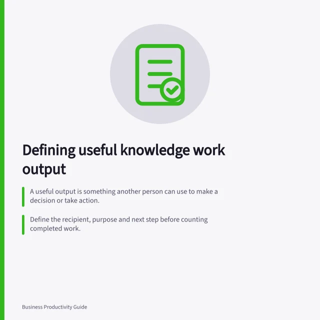Defining useful knowledge work output: A useful output is something another person can use to make a decision or take action.; Define the recipient, purpose and next step before counting completed work.; Test outputs with recipients to ensure they can act on them without rebuilding the work. Defining useful output for knowledge work