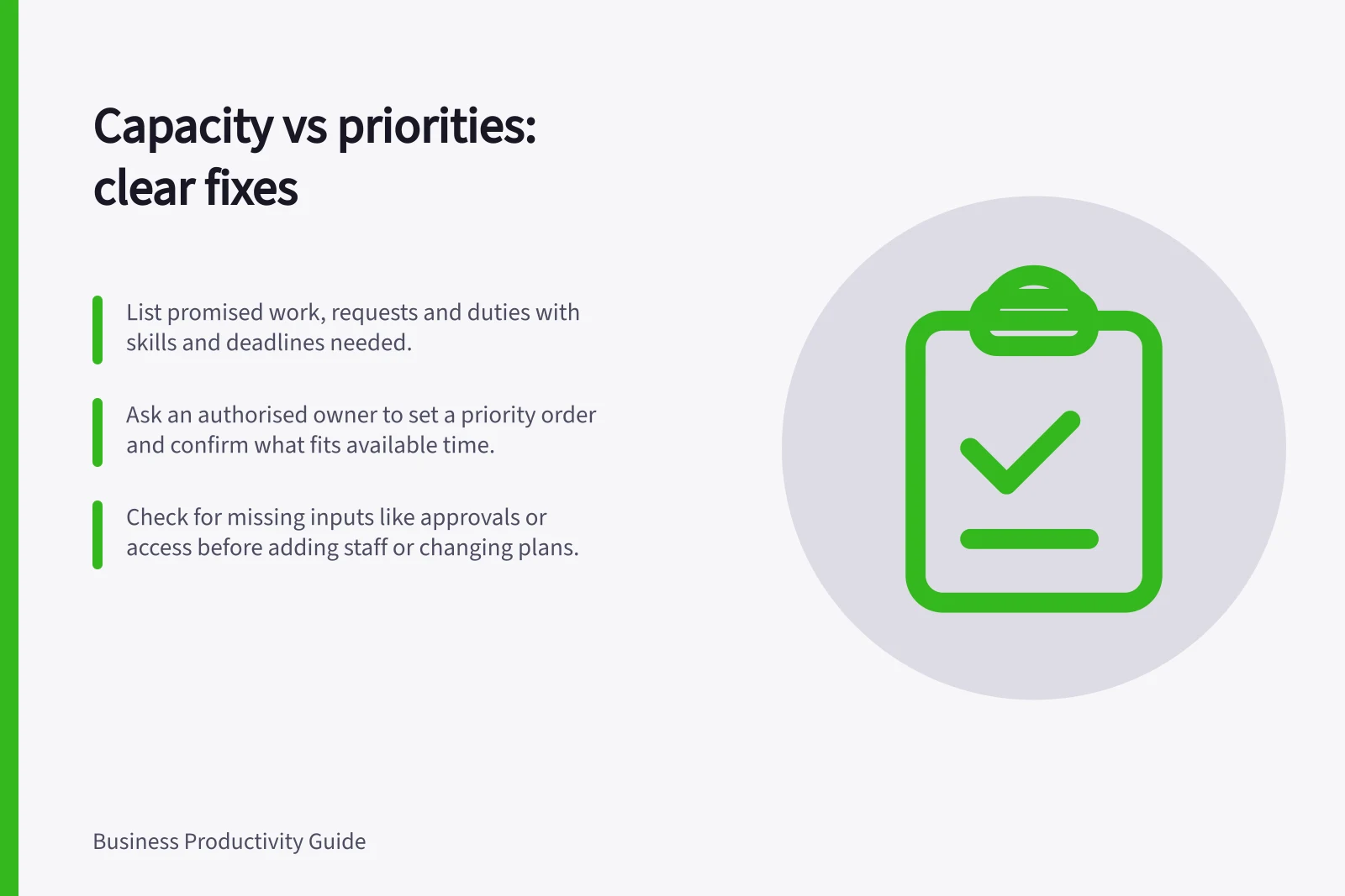 Capacity vs priorities: clear fixes: List promised work, requests and duties with skills and deadlines needed.; Ask an authorised owner to set a priority order and confirm what fits available time.; Check for missing inputs like approvals or access before adding staff or changing plans.