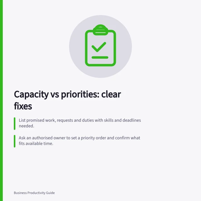 Capacity vs priorities: clear fixes: List promised work, requests and duties with skills and deadlines needed.; Ask an authorised owner to set a priority order and confirm what fits available time.; Check for missing inputs like approvals or access before adding staff or changing plans. Distinguishing a capacity problem from unclear priorities