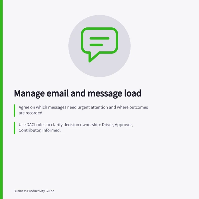 Manage email and message load: Agree on which messages need urgent attention and where outcomes are recorded.; Use DACI roles to clarify decision ownership: Driver, Approver, Contributor, Informed.; Review routine messages at set times; keep an exception route for time-sensitive work. Email and message workload