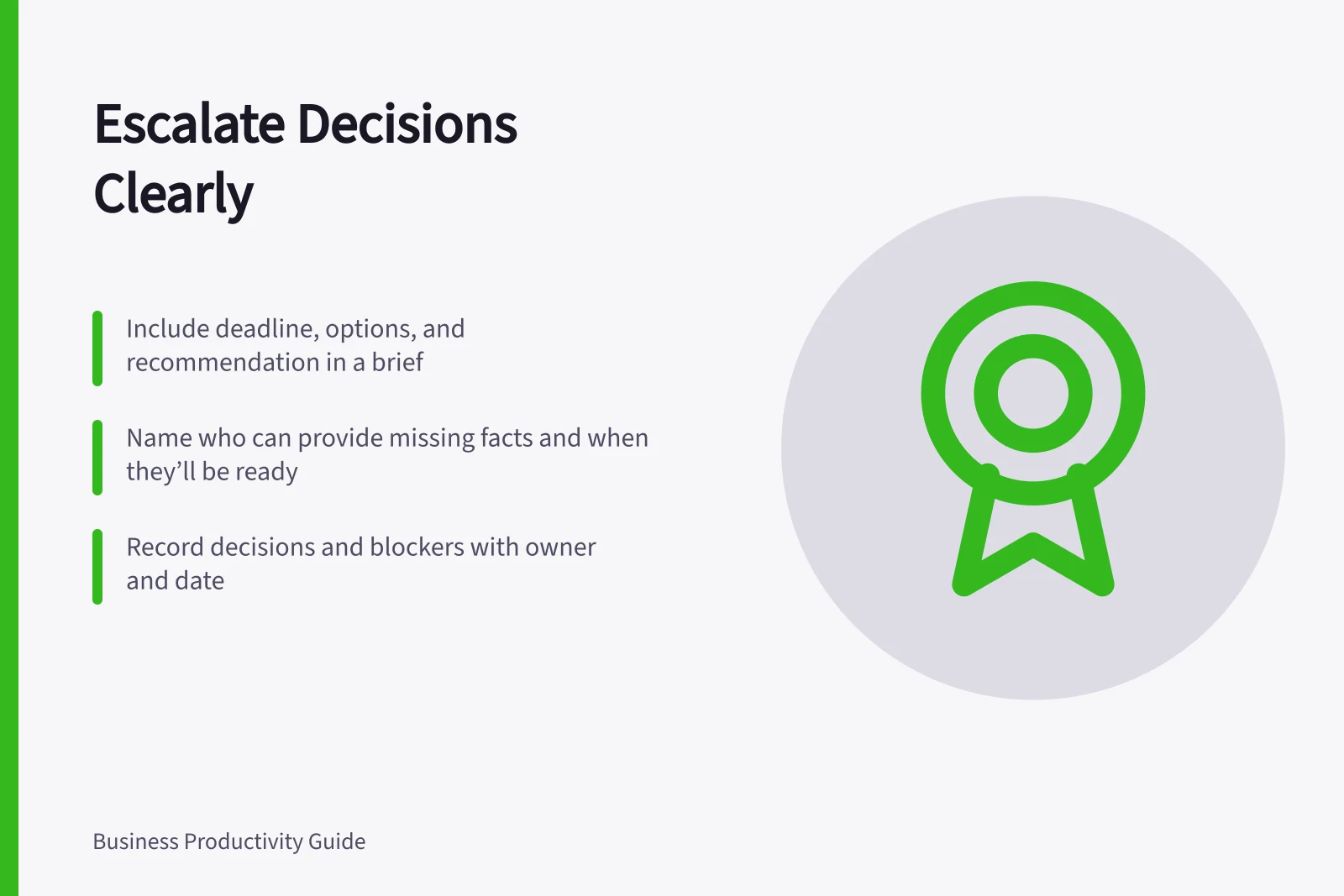Escalate Decisions Clearly: Include deadline, options, and recommendation in a brief; Name who can provide missing facts and when they’ll be ready; Record decisions and blockers with owner and date