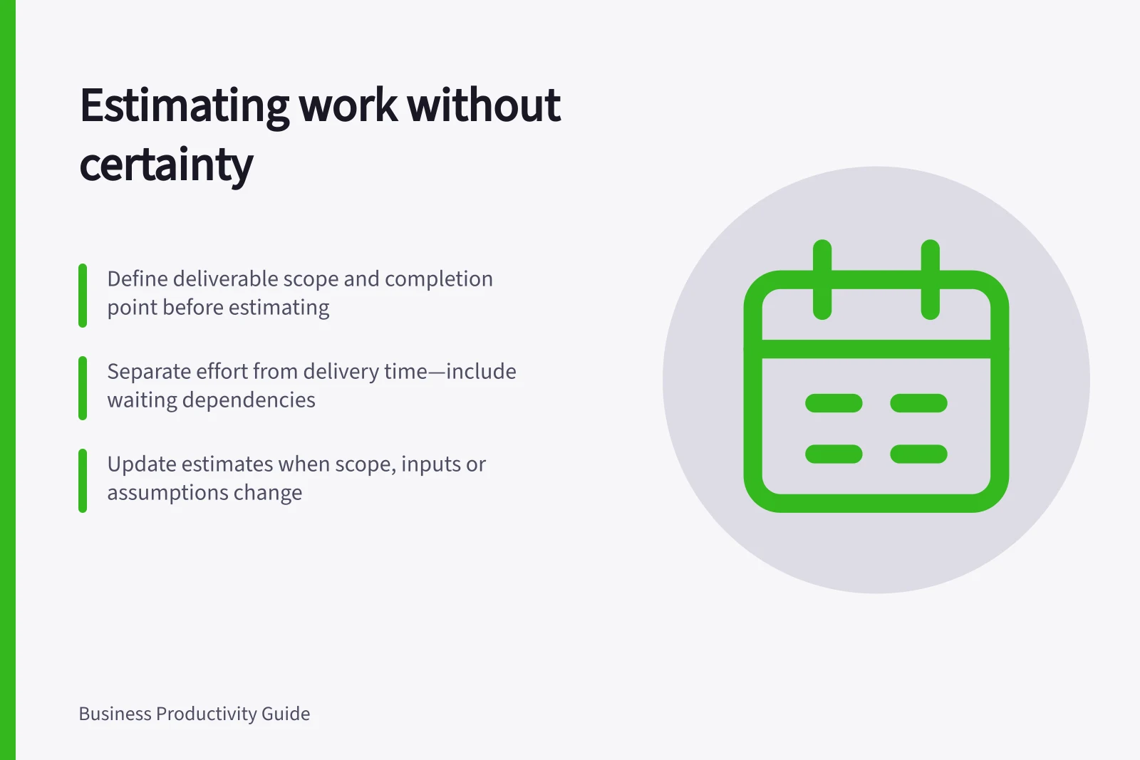 Estimating work without certainty: Define deliverable scope and completion point before estimating; Separate effort from delivery time—include waiting dependencies; Update estimates when scope, inputs or assumptions change