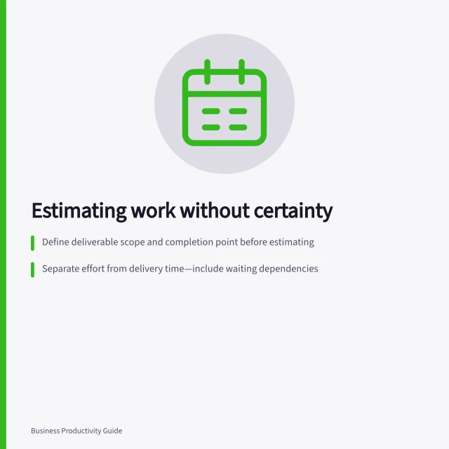 Estimating work without certainty: Define deliverable scope and completion point before estimating; Separate effort from delivery time—include waiting dependencies; Update estimates when scope, inputs or assumptions change. Estimating work without pretending the estimate is certain