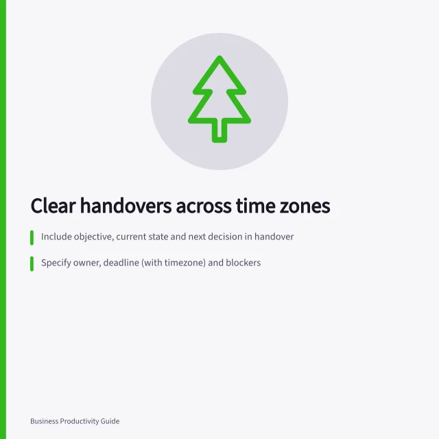 Clear handovers across time zones: Include objective, current state and next decision in handover; Specify owner, deadline (with timezone) and blockers; Keep decisions visible in tools like Jira or Confluence. Giving enough context for a teammate in another timezone