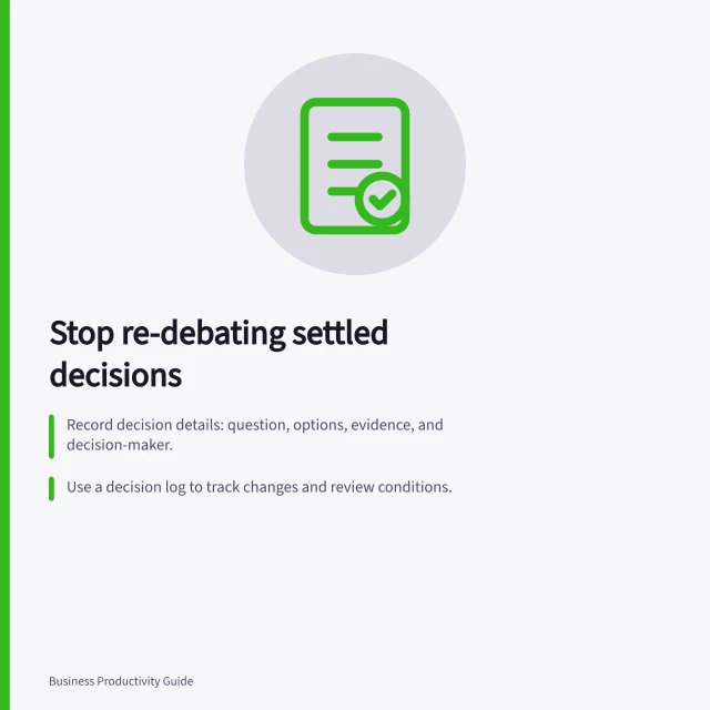 Stop re-debating settled decisions: Record decision details: question, options, evidence, and decision-maker.; Use a decision log to track changes and review conditions.; Move implementation issues to action lists with owners and deadlines. Preventing repeated debate over a settled decision