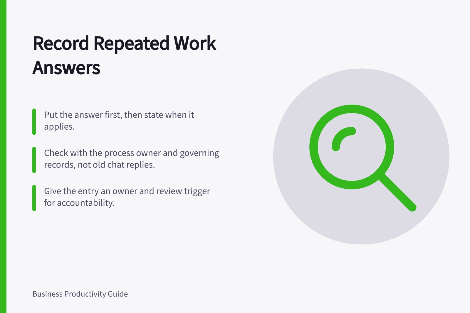 Record Repeated Work Answers: Put the answer first, then state when it applies.; Check with the process owner and governing records, not old chat replies.; Give the entry an owner and review trigger for accountability.