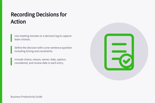 Recording Decisions for Action: Use meeting minutes or a decision log to capture team choices.; Define the decision with a one-sentence question including timing and constraints.; Include choice, reason, owner, date, options considered, and review date in each entry. Recording the decision a discussion needs