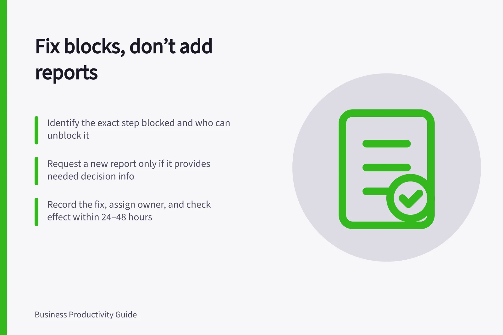 Fix blocks, don’t add reports: Identify the exact step blocked and who can unblock it; Request a new report only if it provides needed decision info; Record the fix, assign owner, and check effect within 24–48 hours