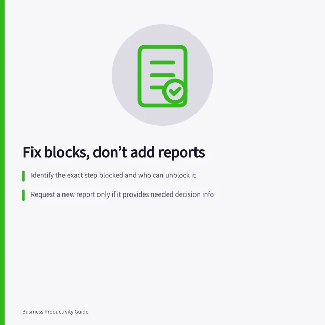 Fix blocks, don’t add reports: Identify the exact step blocked and who can unblock it; Request a new report only if it provides needed decision info; Record the fix, assign owner, and check effect within 24–48 hours. Removing an obstacle instead of adding another report
