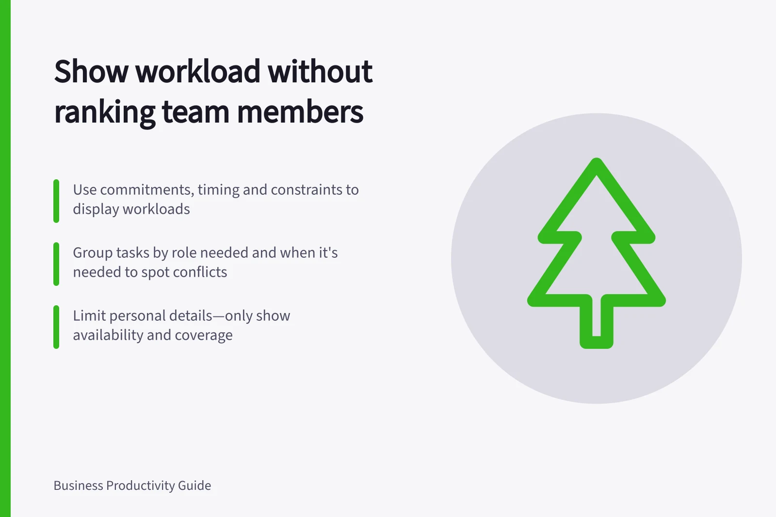 Show workload without ranking team members: Use commitments, timing and constraints to display workloads; Group tasks by role needed and when it's needed to spot conflicts; Limit personal details—only show availability and coverage