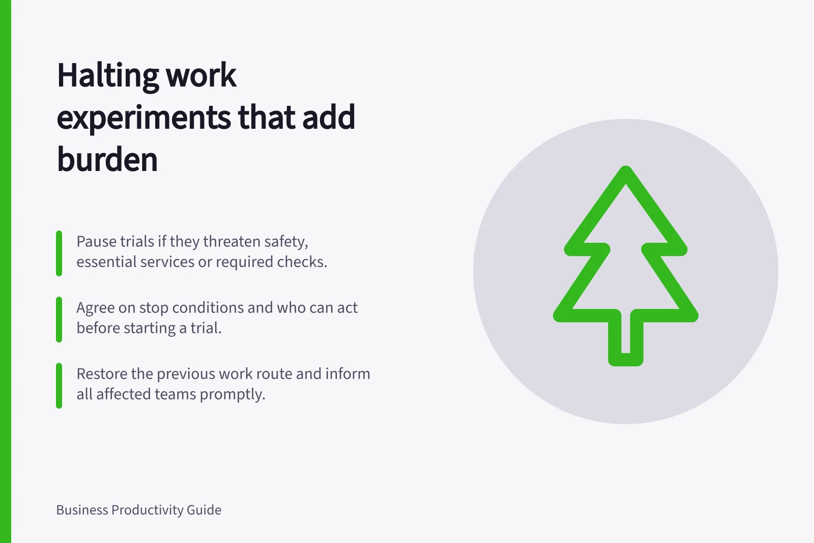 Halting work experiments that add burden: Pause trials if they threaten safety, essential services or required checks.; Agree on stop conditions and who can act before starting a trial.; Restore the previous work route and inform all affected teams promptly.