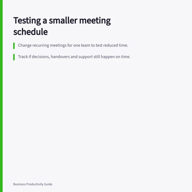 Testing a smaller meeting schedule: Change recurring meetings for one team to test reduced time.; Track if decisions, handovers and support still happen on time.; Record displaced effort from messages or extra prep work. Testing a smaller meeting schedule