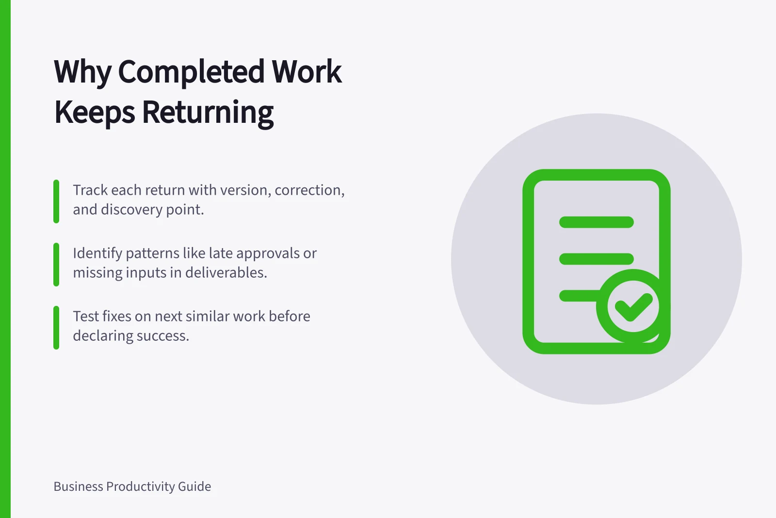 Why Completed Work Keeps Returning: Track each return with version, correction, and discovery point.; Identify patterns like late approvals or missing inputs in deliverables.; Test fixes on next similar work before declaring success.