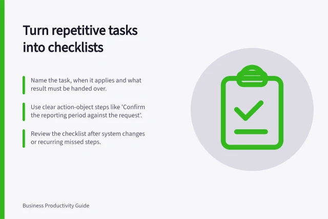 Turn repetitive tasks into checklists: Name the task, when it applies and what result must be handed over.; Use clear action-object steps like 'Confirm the reporting period against the request'.; Review the checklist after system changes or recurring missed steps. Turning a repeated task into a practical checklist